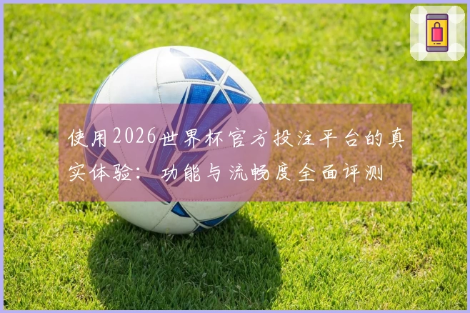 使用2026世界杯官方投注平台的真实体验：功能与流畅度全面评测
