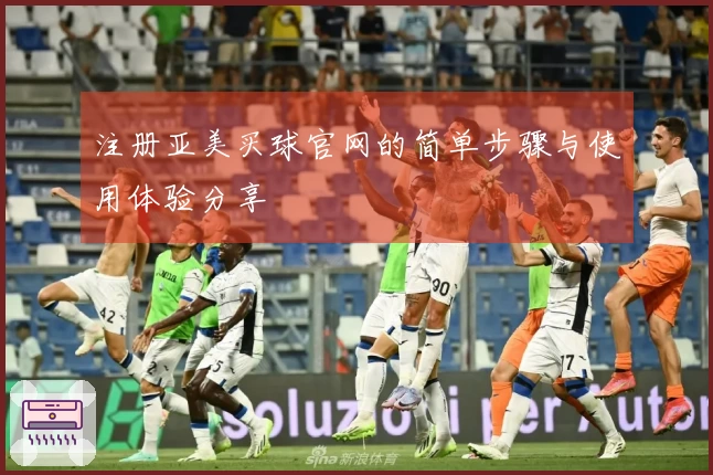 注册亚美买球官网的简单步骤与使用体验分享