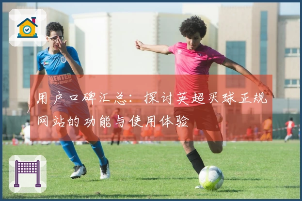用户口碑汇总:探讨英超买球正规网站的功能与使用体验