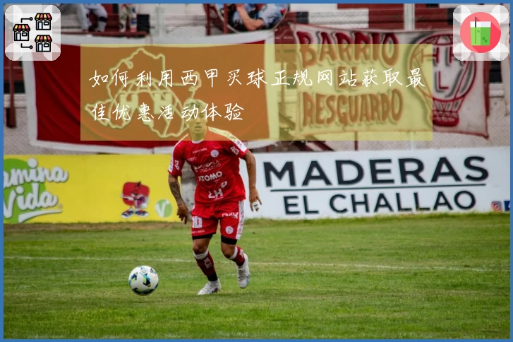 如何利用西甲买球正规网站获取最佳优惠活动体验