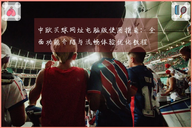 中欧买球网址电脑版使用指南:全面功能介绍与流畅体验优化教程