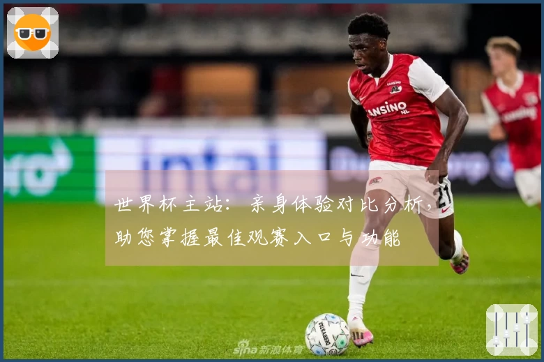 世界杯主站：亲身体验对比分析，助您掌握最佳观赛入口与功能