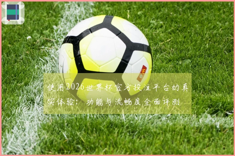 使用2026世界杯官方投注平台的真实体验:功能与流畅度全面评测