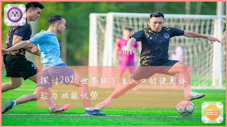 探讨2026世界杯下注入口的使用体验与功能优势