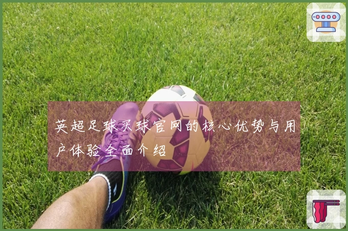 英超足球买球官网的核心优势与用户体验全面介绍