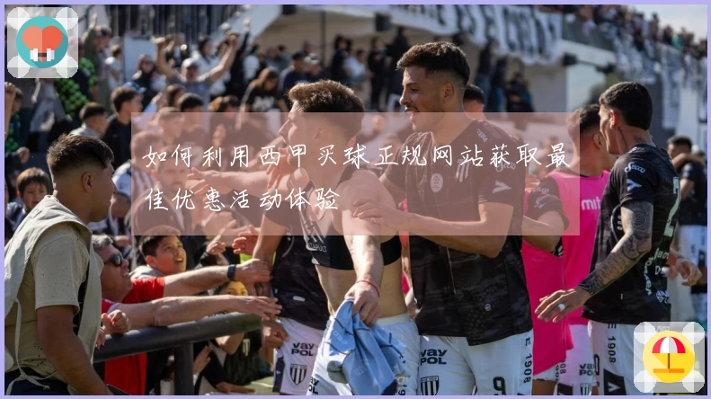如何利用西甲买球正规网站获取最佳优惠活动体验