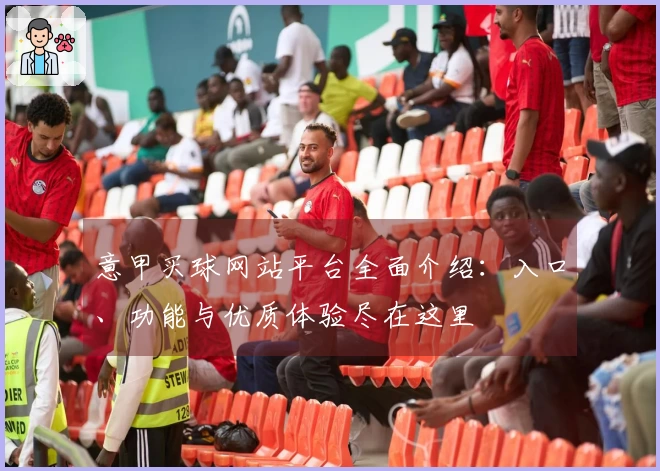意甲买球网站平台全面介绍:入口、功能与优质体验尽在这里