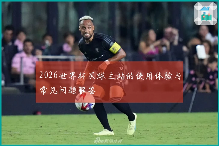 2026世界杯买球主站的使用体验与常见问题解答